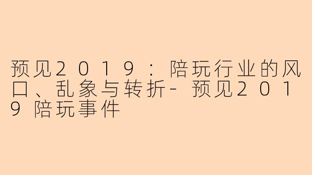预见2019：陪玩行业的风口、乱象与转折-预见2019陪玩事件