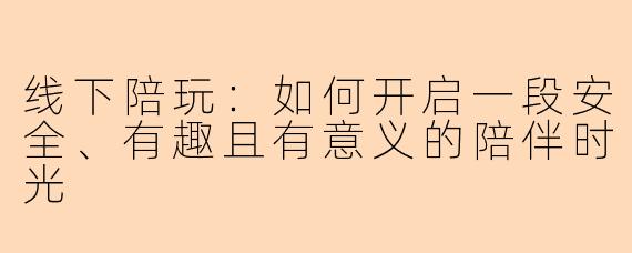 线下陪玩：如何开启一段安全、有趣且有意义的陪伴时光