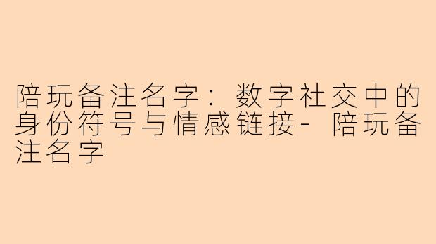 陪玩备注名字:数字社交中的身份符号与情感链接-陪玩备注名字