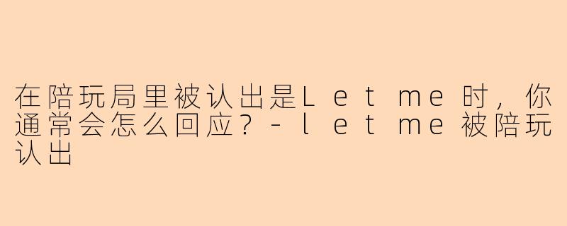 在陪玩局里被认出是Letme时，你通常会怎么回应？