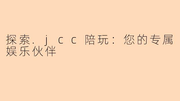 探索.jcc陪玩:您的专属娱乐伙伴