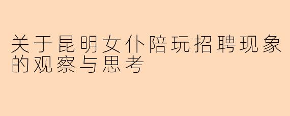 关于昆明女仆陪玩招聘现象的观察与思考