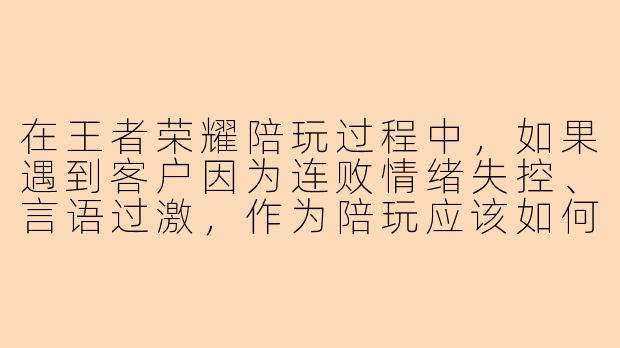 在王者荣耀陪玩过程中，如果遇到客户因为连败情绪失控、言语过激，作为陪玩应该如何专业应对？-王者荣耀陪玩反应