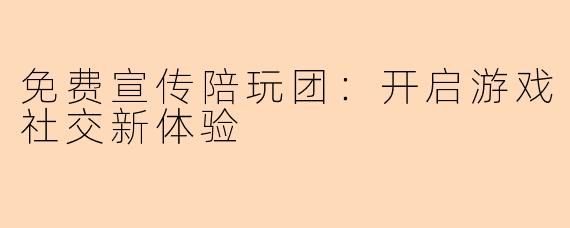 免费宣传陪玩团：开启游戏社交新体验