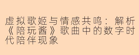虚拟歌姬与情感共鸣：解析《陪玩酱》歌曲中的数字时代陪伴现象