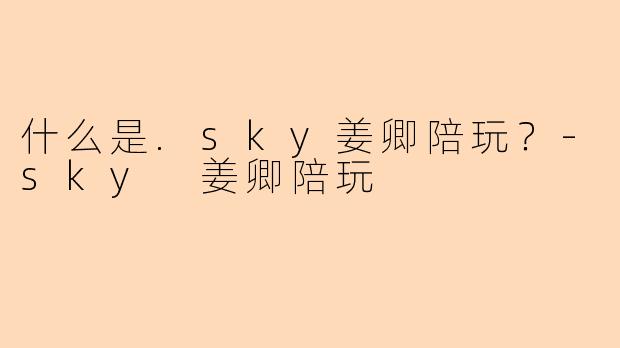 什么是.sky姜卿陪玩？