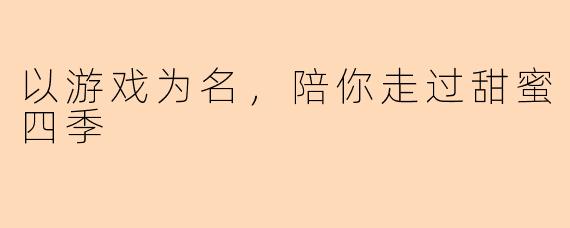 以游戏为名，陪你走过甜蜜四季