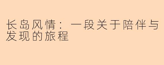 长岛风情：一段关于陪伴与发现的旅程