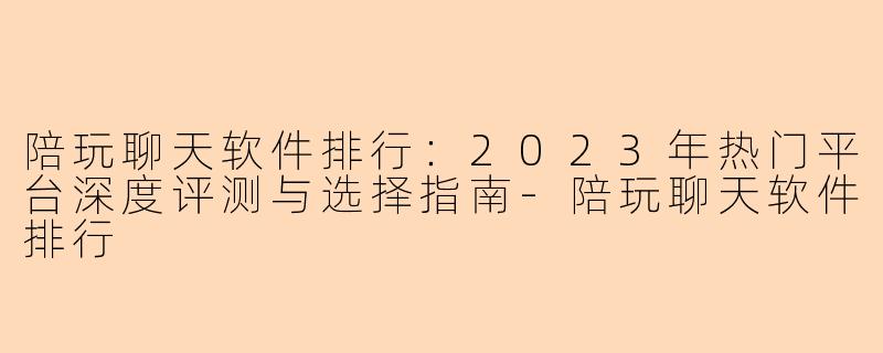 陪玩聊天软件排行：2023年热门平台深度评测与选择指南-陪玩聊天软件排行