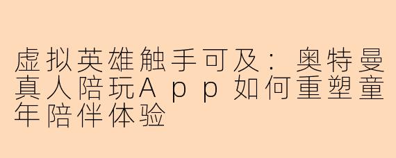 虚拟英雄触手可及：奥特曼真人陪玩App如何重塑童年陪伴体验