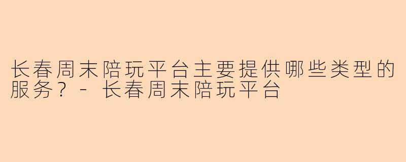 长春周末陪玩平台主要提供哪些类型的服务？-长春周末陪玩平台