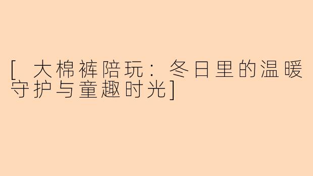 [大棉裤陪玩：冬日里的温暖守护与童趣时光]