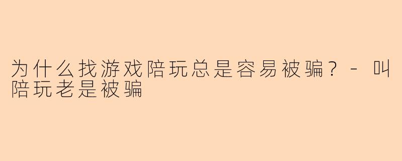为什么找游戏陪玩总是容易被骗？-叫陪玩老是被骗