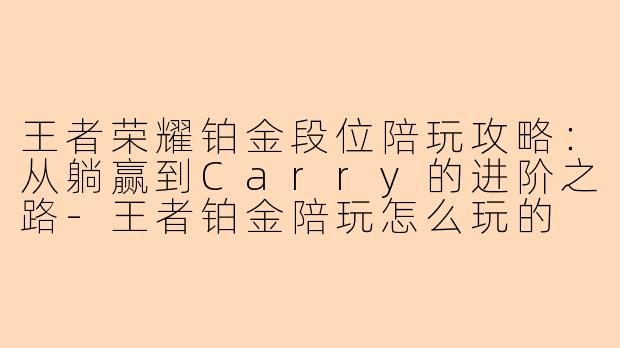 王者荣耀铂金段位陪玩攻略：从躺赢到Carry的进阶之路-王者铂金陪玩怎么玩的