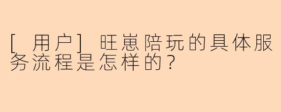 [用户]旺崽陪玩的具体服务流程是怎样的？