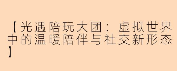 【光遇陪玩大团：虚拟世界中的温暖陪伴与社交新形态】