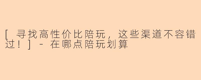 [寻找高性价比陪玩，这些渠道不容错过！]-在哪点陪玩划算