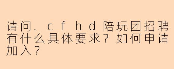 请问.cfhd陪玩团招聘有什么具体要求？如何申请加入？