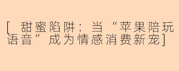[甜蜜陷阱：当“苹果陪玩语音”成为情感消费新宠]