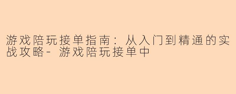 游戏陪玩接单指南：从入门到精通的实战攻略-游戏陪玩接单中