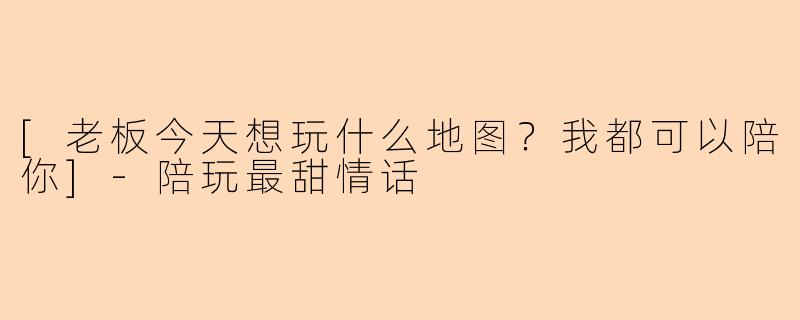 [老板今天想玩什么地图？我都可以陪你]