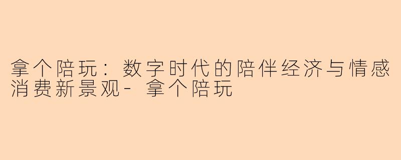 拿个陪玩：数字时代的陪伴经济与情感消费新景观