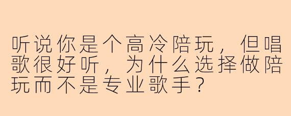 听说你是个高冷陪玩，但唱歌很好听，为什么选择做陪玩而不是专业歌手？