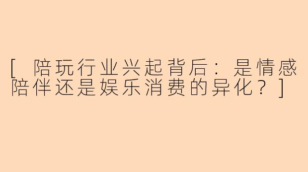 [陪玩行业兴起背后：是情感陪伴还是娱乐消费的异化？]