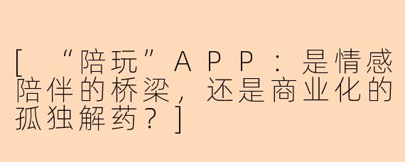 [“陪玩”APP：是情感陪伴的桥梁，还是商业化的孤独解药？]