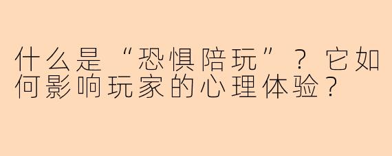 什么是“恐惧陪玩”？它如何影响玩家的心理体验？