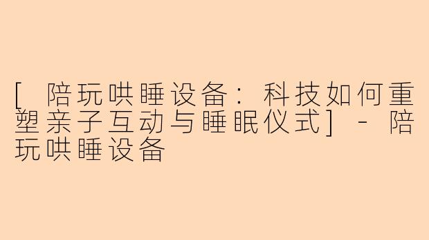 [陪玩哄睡设备：科技如何重塑亲子互动与睡眠仪式]-陪玩哄睡设备