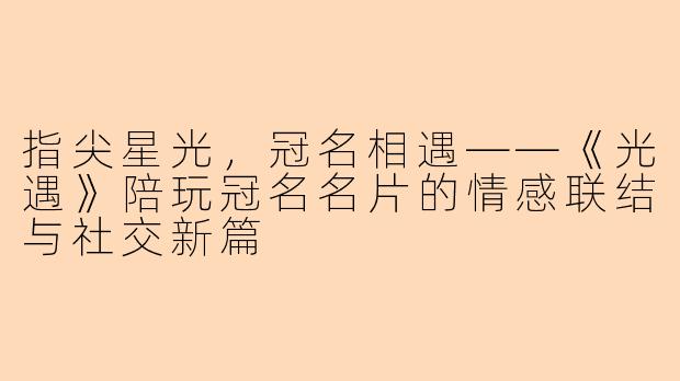 指尖星光,冠名相遇——《光遇》陪玩冠名名片的情感联结与社交新篇