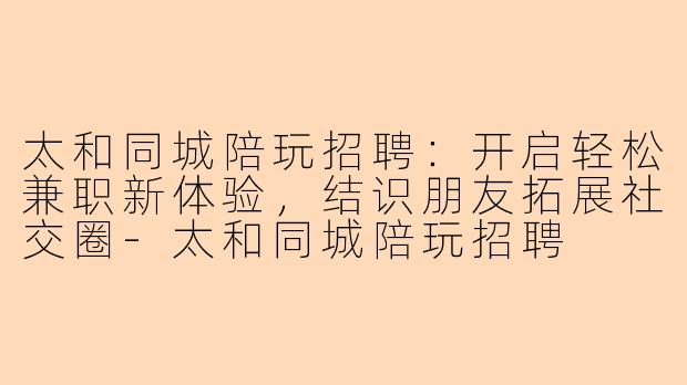太和同城陪玩招聘：开启轻松兼职新体验，结识朋友拓展社交圈-太和同城陪玩招聘
