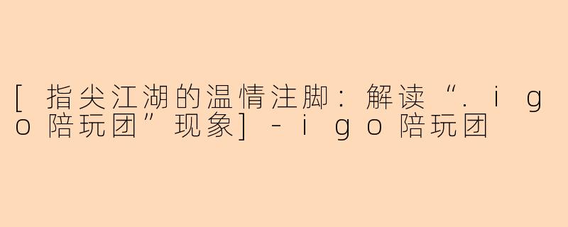 [指尖江湖的温情注脚：解读“.igo陪玩团”现象]