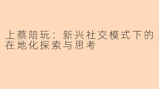 上蔡陪玩：新兴社交模式下的在地化探索与思考