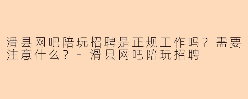 滑县网吧陪玩招聘是正规工作吗？需要注意什么？-滑县网吧陪玩招聘
