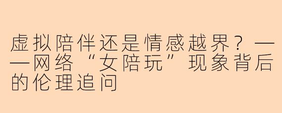 虚拟陪伴还是情感越界？——网络“女陪玩”现象背后的伦理追问