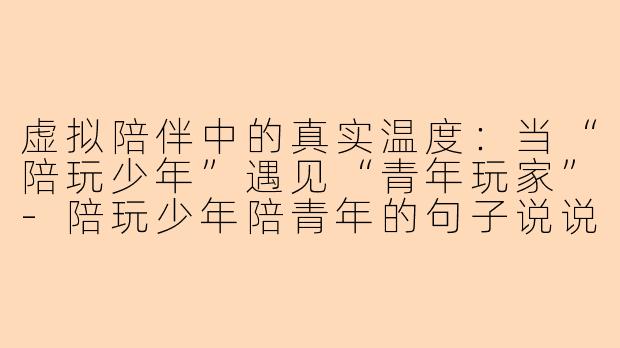 虚拟陪伴中的真实温度：当“陪玩少年”遇见“青年玩家”-陪玩少年陪青年的句子说说