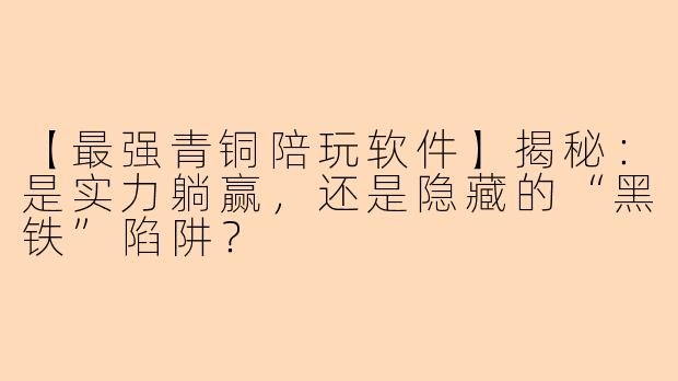 【最强青铜陪玩软件】揭秘：是实力躺赢，还是隐藏的“黑铁”陷阱？