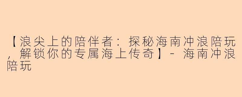 【浪尖上的陪伴者：探秘海南冲浪陪玩，解锁你的专属海上传奇】