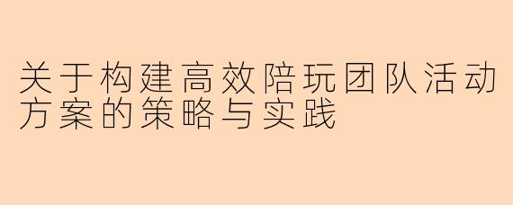 关于构建高效陪玩团队活动方案的策略与实践