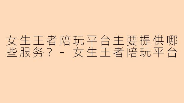 女生王者陪玩平台主要提供哪些服务？