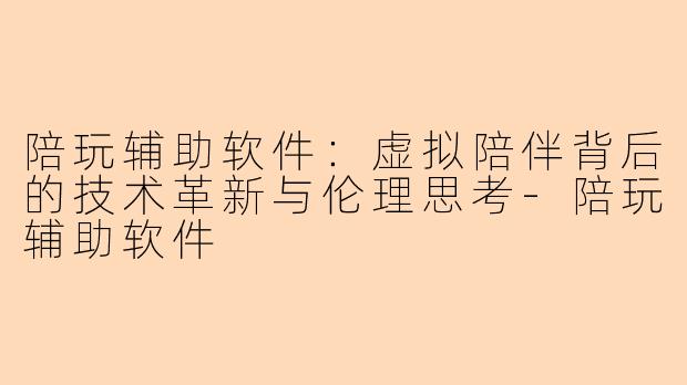 陪玩辅助软件：虚拟陪伴背后的技术革新与伦理思考-陪玩辅助软件