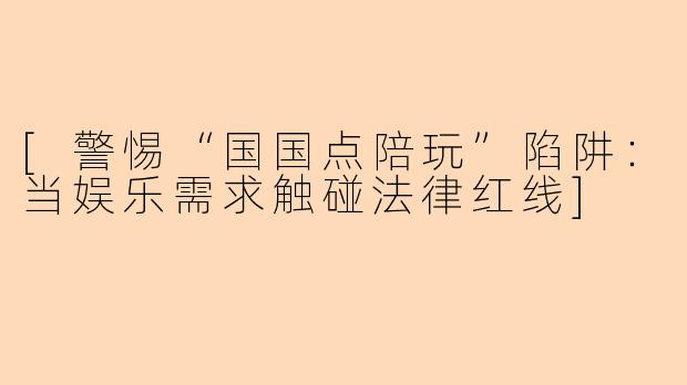 [警惕“国国点陪玩”陷阱：当娱乐需求触碰法律红线]