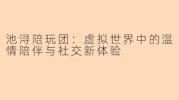 池浔陪玩团：虚拟世界中的温情陪伴与社交新体验