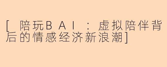 [陪玩BAI：虚拟陪伴背后的情感经济新浪潮]