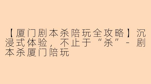 【厦门剧本杀陪玩全攻略】沉浸式体验，不止于“杀”