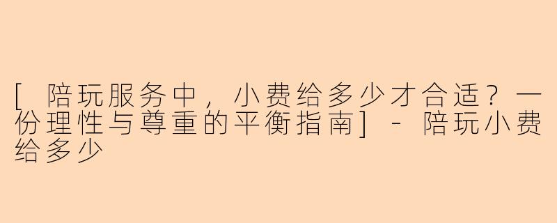 [陪玩服务中，小费给多少才合适？一份理性与尊重的平衡指南]-陪玩小费给多少