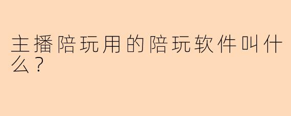 主播陪玩用的陪玩软件叫什么？