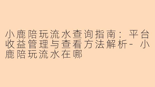 小鹿陪玩流水查询指南：平台收益管理与查看方法解析-小鹿陪玩流水在哪